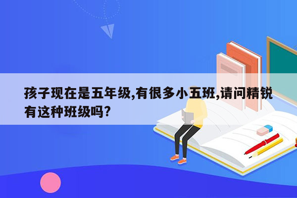 孩子现在是五年级,有很多小五班,请问精锐有这种班级吗?