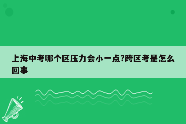 上海中考哪个区压力会小一点?跨区考是怎么回事