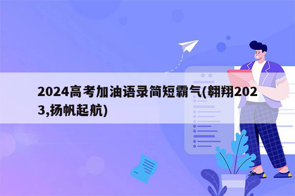 2024高考加油语录简短霸气(翱翔2023,扬帆起航)