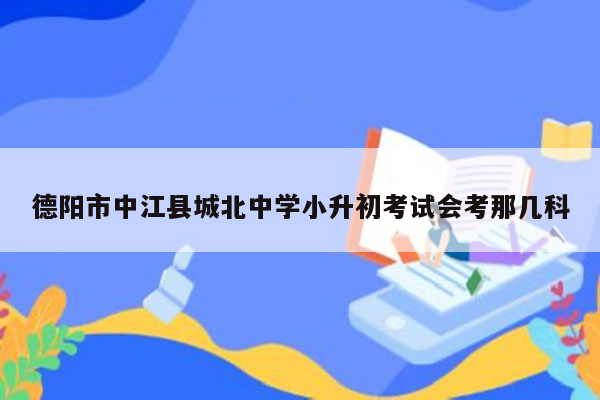 德阳市中江县城北中学小升初考试会考那几科