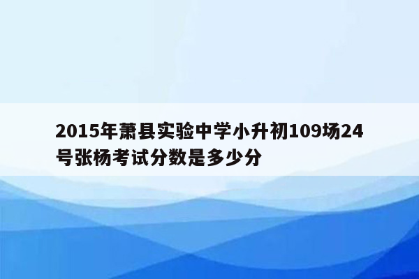 2015年萧县实验中学小升初109场24号张杨考试分数是多少分