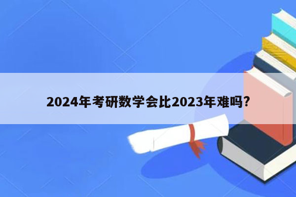 2024年考研数学会比2023年难吗?