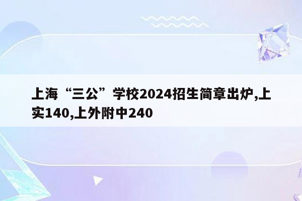 上海“三公”学校2024招生简章出炉,上实140,上外附中240