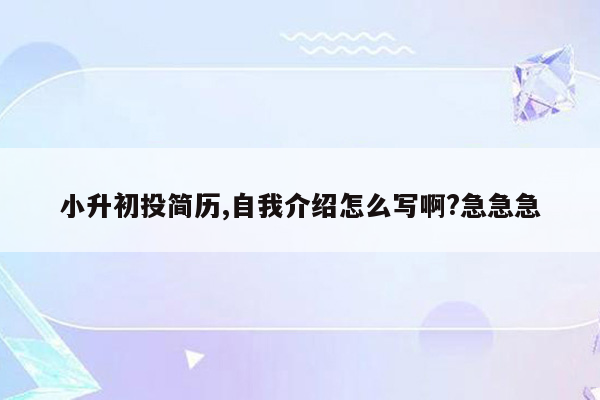 小升初投简历,自我介绍怎么写啊?急急急