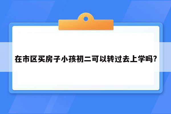 在市区买房子小孩初二可以转过去上学吗?