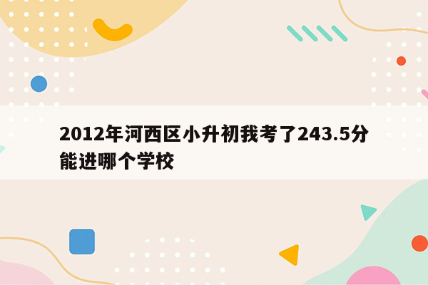 2012年河西区小升初我考了243.5分能进哪个学校