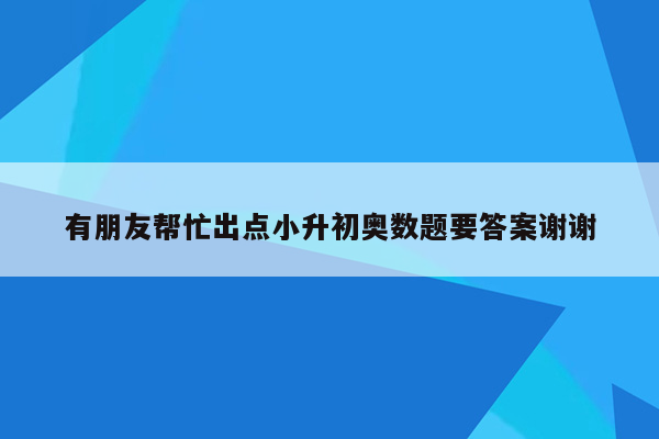 有朋友帮忙出点小升初奥数题要答案谢谢