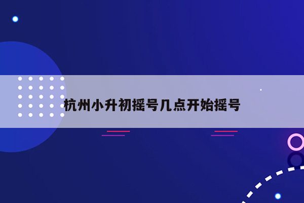 杭州小升初摇号几点开始摇号