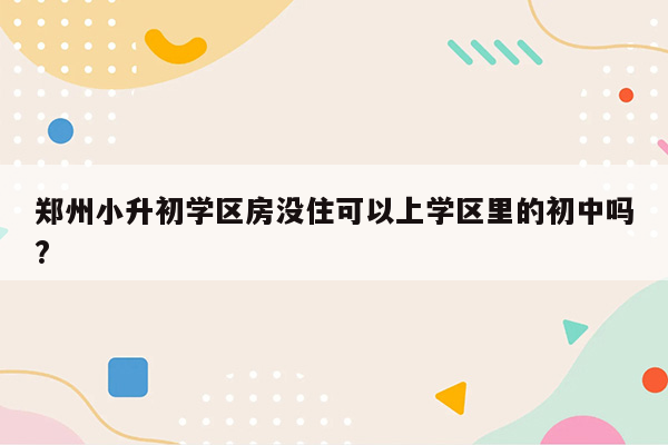 郑州小升初学区房没住可以上学区里的初中吗?