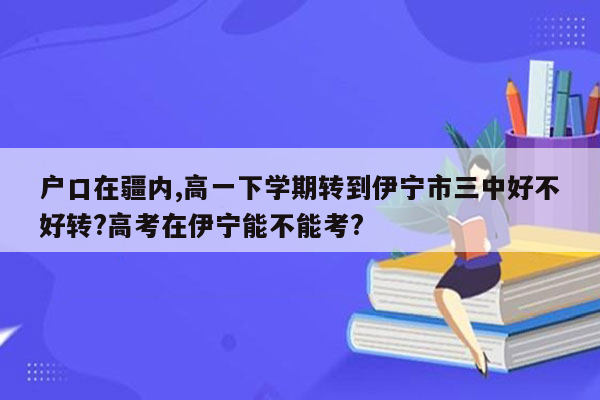 户口在疆内,高一下学期转到伊宁市三中好不好转?高考在伊宁能不能考?