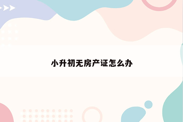 小升初无房产证怎么办