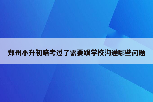 郑州小升初暗考过了需要跟学校沟通哪些问题