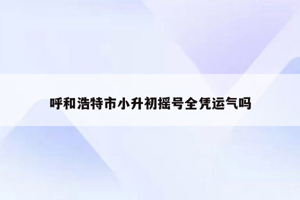 呼和浩特市小升初摇号全凭运气吗