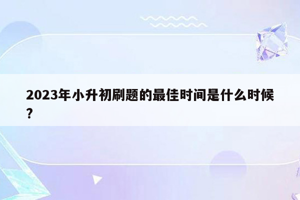 2023年小升初刷题的最佳时间是什么时候?