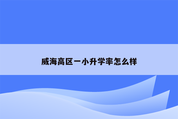 威海高区一小升学率怎么样