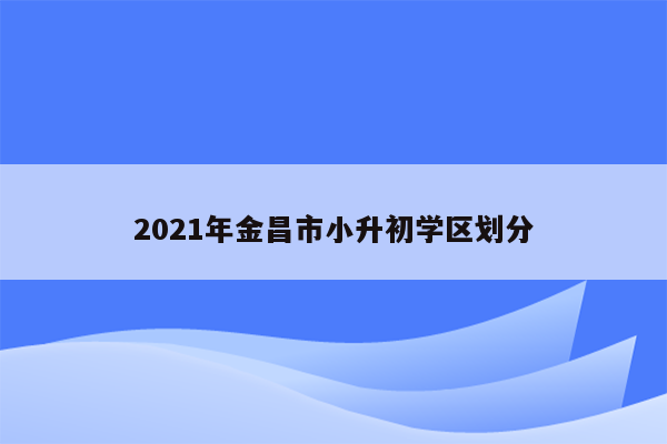 2021年金昌市小升初学区划分