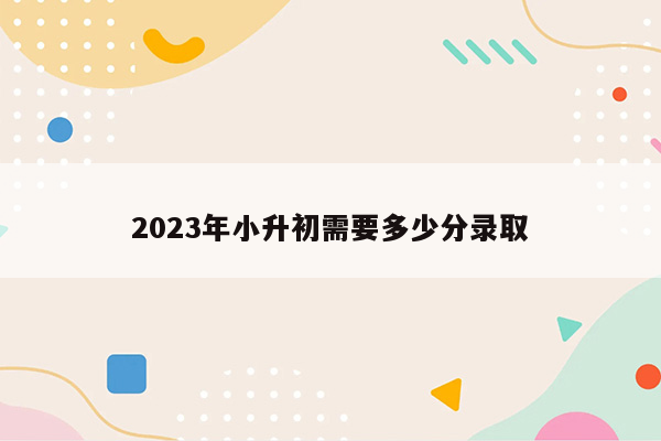 2023年小升初需要多少分录取