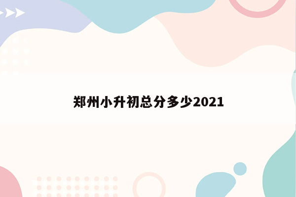 郑州小升初总分多少2021