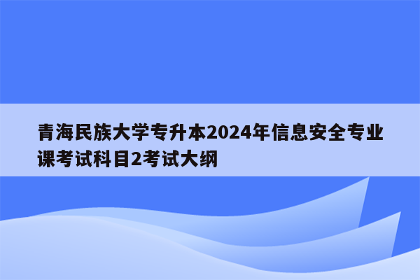 青海民族大学专升本2024年信息安全专业课考试科目2考试大纲