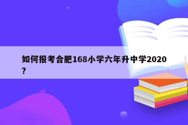 如何报考合肥168小学六年升中学2020?