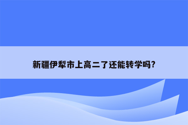 新疆伊犁市上高二了还能转学吗?