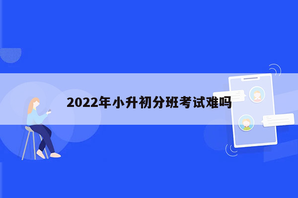 2022年小升初分班考试难吗