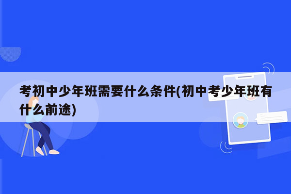 考初中少年班需要什么条件(初中考少年班有什么前途)