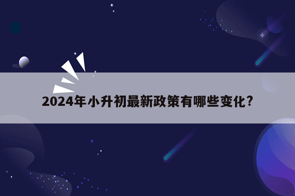 2024年小升初最新政策有哪些变化?