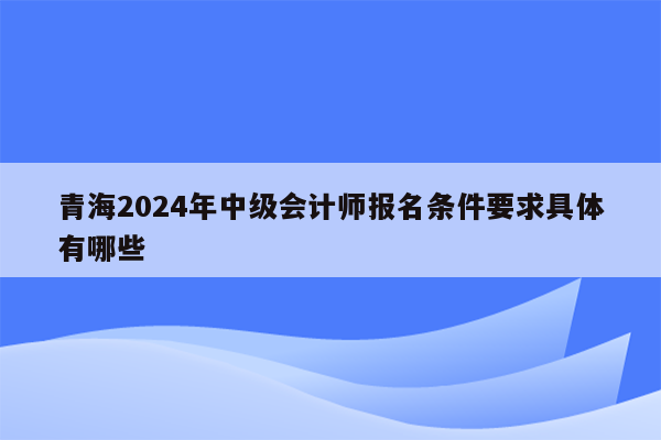 青海2024年中级会计师报名条件要求具体有哪些