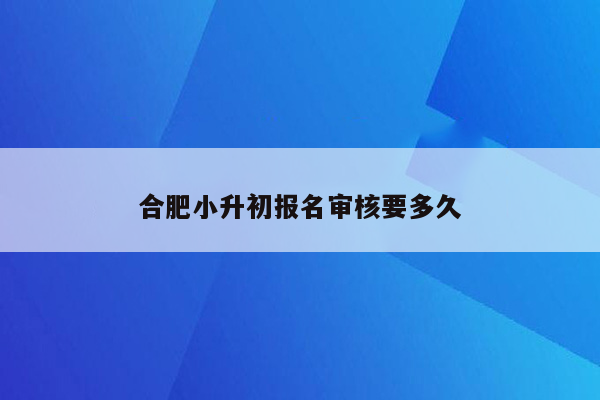 合肥小升初报名审核要多久