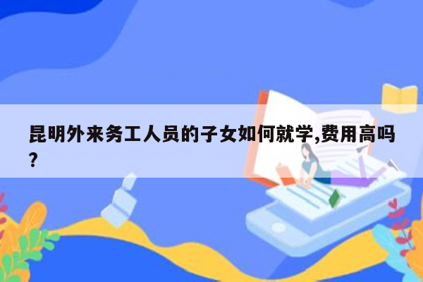 昆明外来务工人员的子女如何就学,费用高吗?