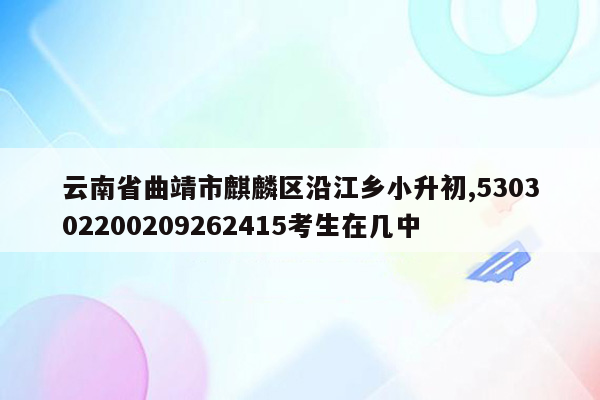 云南省曲靖市麒麟区沿江乡小升初,530302200209262415考生在几中