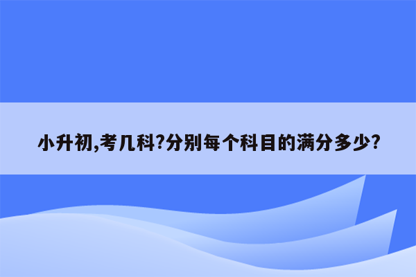 小升初,考几科?分别每个科目的满分多少?