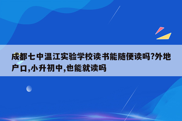 成都七中温江实验学校读书能随便读吗?外地户口,小升初中,也能就读吗