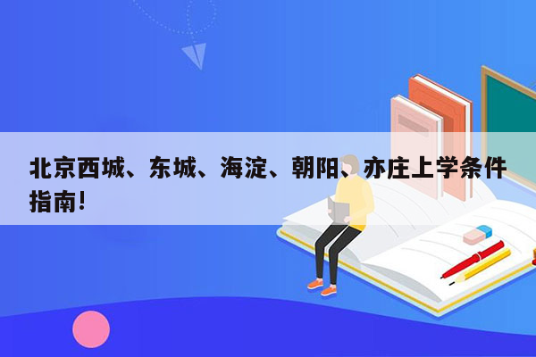 北京西城、东城、海淀、朝阳、亦庄上学条件指南!