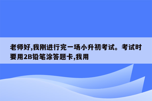 老师好,我刚进行完一场小升初考试。考试时要用2B铅笔涂答题卡,我用