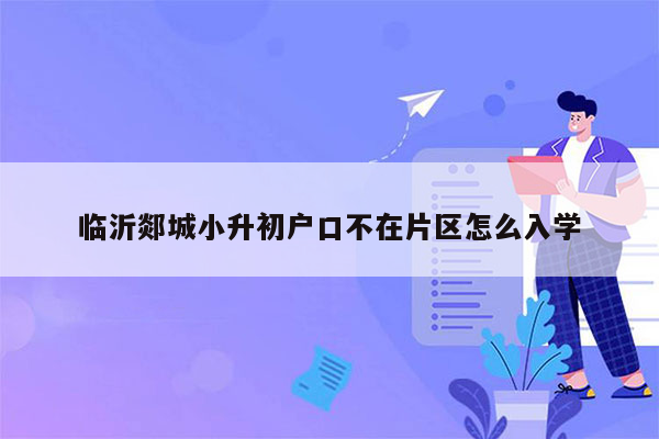 临沂郯城小升初户口不在片区怎么入学