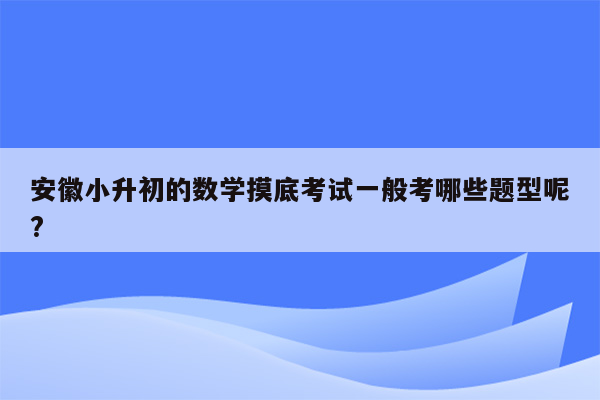 安徽小升初的数学摸底考试一般考哪些题型呢?