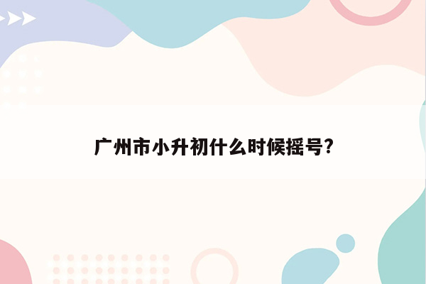 广州市小升初什么时候摇号?