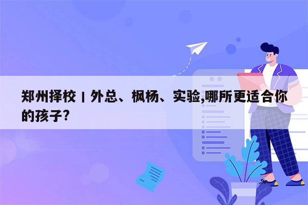 郑州择校丨外总、枫杨、实验,哪所更适合你的孩子?