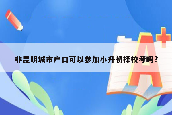 非昆明城市户口可以参加小升初择校考吗?