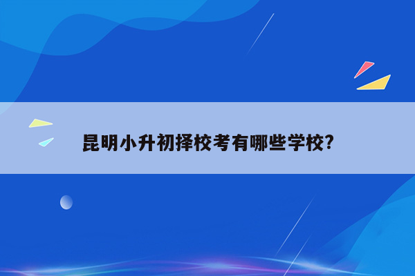 昆明小升初择校考有哪些学校?