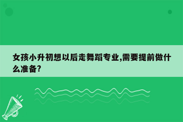 女孩小升初想以后走舞蹈专业,需要提前做什么准备?