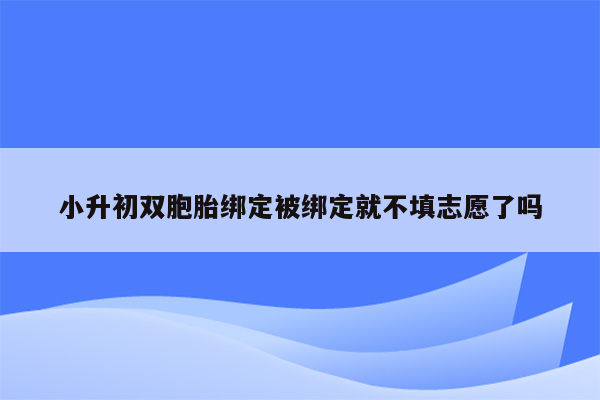 小升初双胞胎绑定被绑定就不填志愿了吗