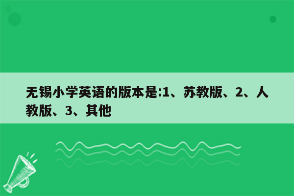 无锡小学英语的版本是:1、苏教版、2、人教版、3、其他