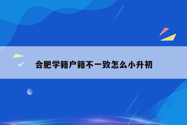 合肥学籍户籍不一致怎么小升初