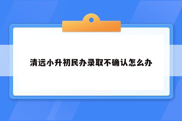 清远小升初民办录取不确认怎么办