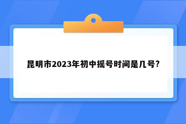 昆明市2023年初中摇号时间是几号?