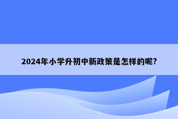 2024年小学升初中新政策是怎样的呢?