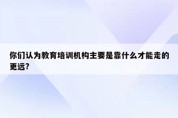 你们认为教育培训机构主要是靠什么才能走的更远?